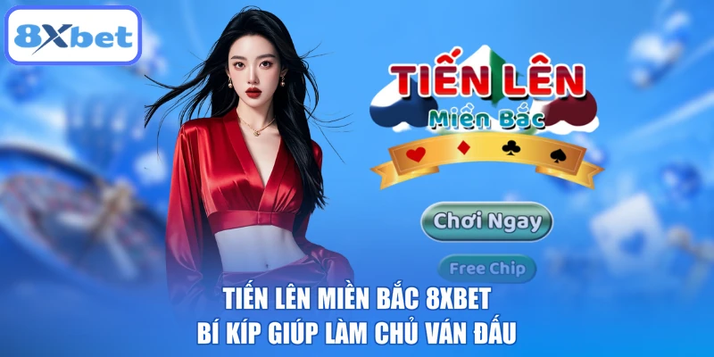 Tiến Lên Miền Bắc 8XBET - Bí Kíp Giúp Làm Chủ Ván Đấu