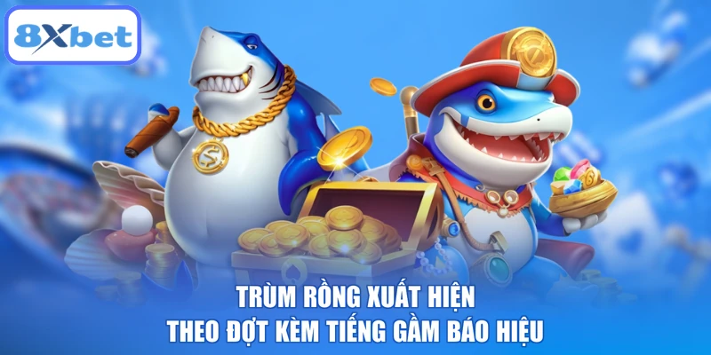 Trùm rồng xuất hiện theo đợt kèm tiếng gầm báo hiệu